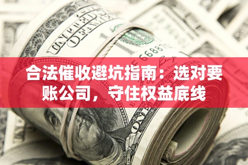 济南合法催收避坑指南：选对要账公司，守住权益底线