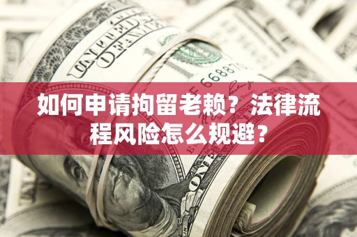 济南如何申请拘留老赖？法律流程风险怎么规避？