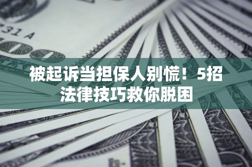 济南被起诉当担保人别慌！5招法律技巧救你脱困