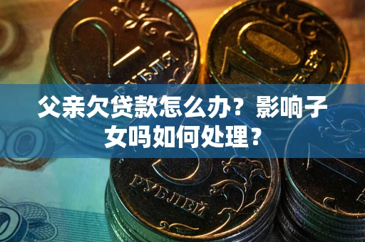 济南父亲欠贷款怎么办？影响子女吗如何处理？