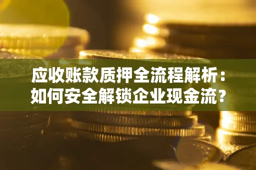 济南应收账款质押全流程解析：如何安全解锁企业现金流？