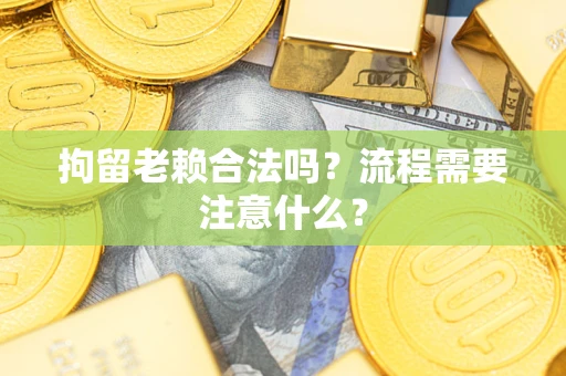 济南拘留老赖合法吗？流程需要注意什么？