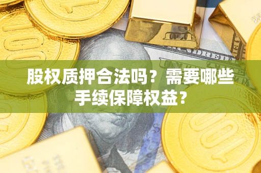 济南股权质押合法吗？需要哪些手续保障权益？