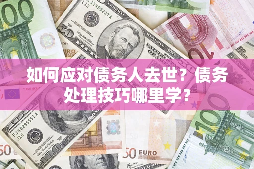 济南如何应对债务人去世？债务处理技巧哪里学？