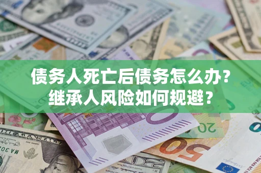济南债务人死亡后债务怎么办？继承人风险如何规避？