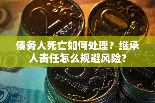 济南债务人死亡如何处理?继承人责任怎么规避风险? 济南债务人死亡如何处理?继承人责任怎么规避风险?