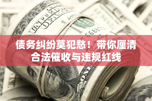 济南债务纠纷莫犯愁！带你厘清合法催收与违规红线