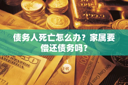 济南债务人死亡怎么办？家属要偿还债务吗？