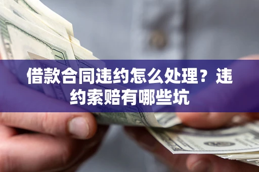 济南借款合同违约怎么处理？违约索赔有哪些坑
