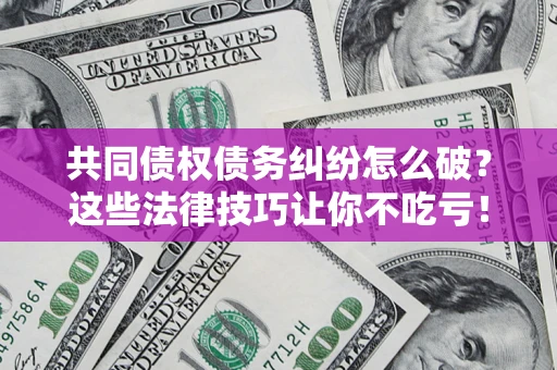 济南共同债权债务纠纷怎么破？这些法律技巧让你不吃亏！