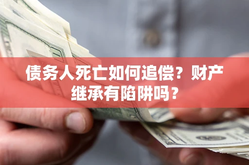 济南债务人死亡如何追偿？财产继承有陷阱吗？