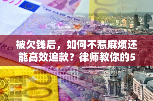 济南被欠钱后，如何不惹麻烦还能高效追款？律师教你的5步合法讨债法