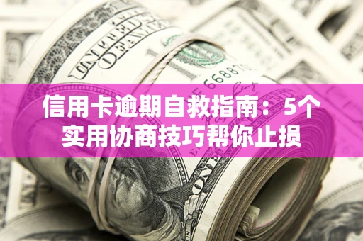 济南信用卡逾期自救指南：5个实用协商技巧帮你止损