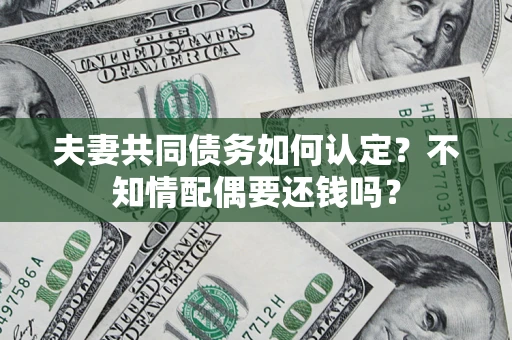 济南夫妻共同债务如何认定？不知情配偶要还钱吗？