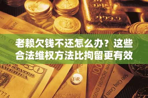 济南老赖欠钱不还怎么办？这些合法维权方法比拘留更有效