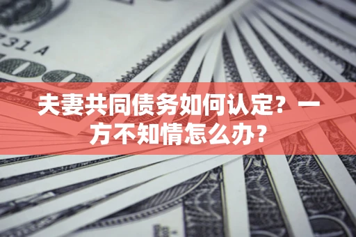 济南夫妻共同债务如何认定？一方不知情怎么办？