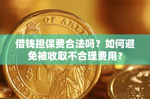 济南借钱担保费合法吗？如何避免被收取不合理费用？