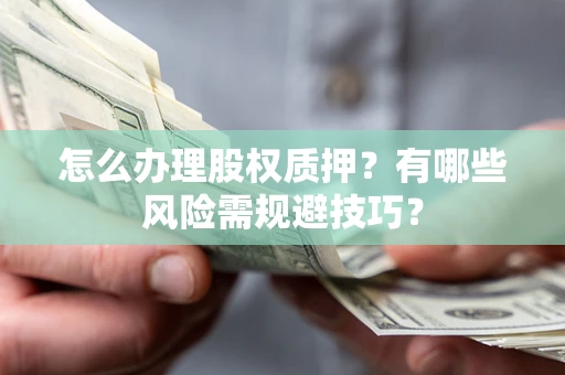 济南怎么办理股权质押？有哪些风险需规避技巧？