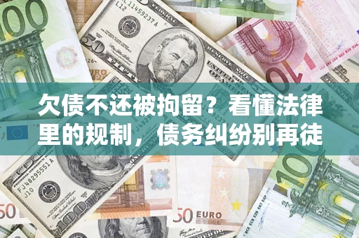 济南欠债不还被拘留？看懂法律里的规制，债务纠纷别再徒劳奔波