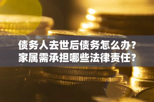 济南债务人去世后债务怎么办？家属需承担哪些法律责任？