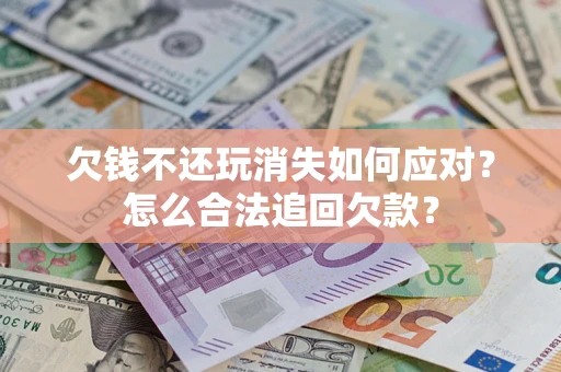 济南欠钱不还玩消失如何应对？怎么合法追回欠款？