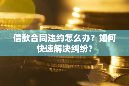 济南借款合同违约怎么办？如何快速解决纠纷？
