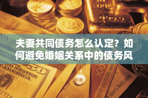 济南夫妻共同债务怎么认定？如何避免婚姻关系中的债务风险？