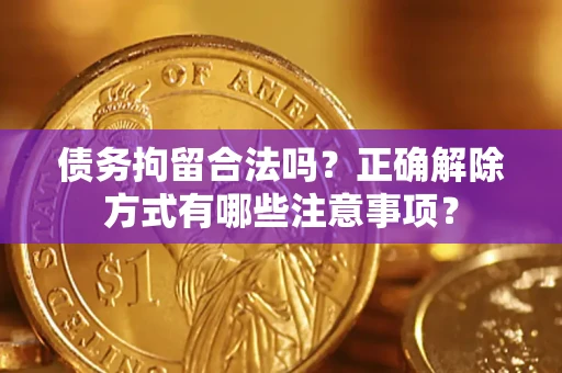 济南债务拘留合法吗？正确解除方式有哪些注意事项？