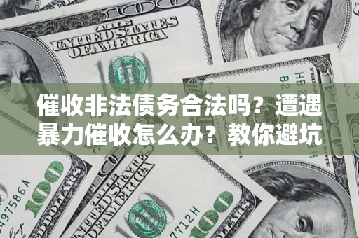 济南催收非法债务合法吗？遭遇暴力催收怎么办？教你避坑指南！