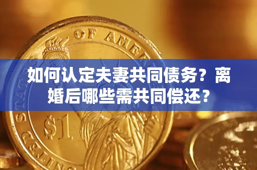 济南如何认定夫妻共同债务？离婚后哪些需共同偿还？