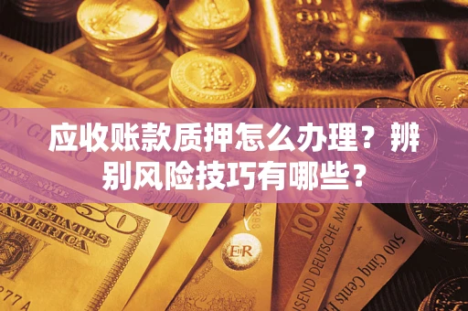 济南应收账款质押怎么办理？辨别风险技巧有哪些？