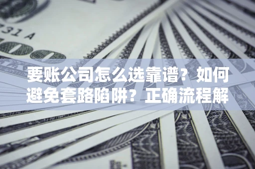 济南要账公司怎么选靠谱？如何避免套路陷阱？正确流程解析