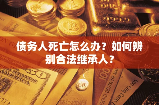 济南债务人死亡怎么办？如何辨别合法继承人？