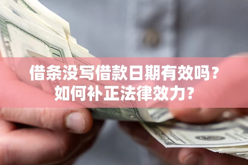 济南借条没写借款日期有效吗？如何补正法律效力？