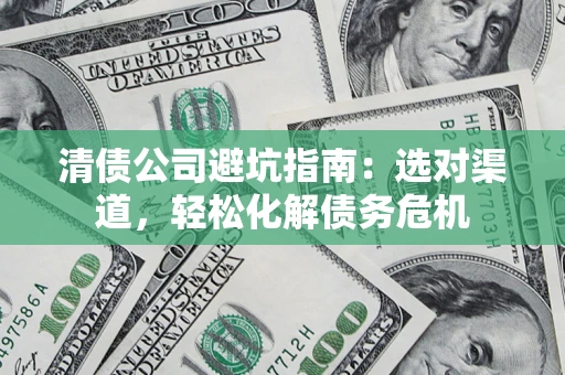 济南清债公司避坑指南：选对渠道，轻松化解债务危机