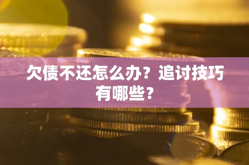 济南欠债不还怎么办？追讨技巧有哪些？