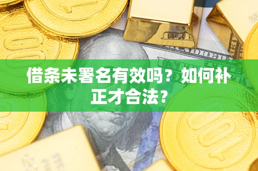 济南借条未署名有效吗？如何补正才合法？