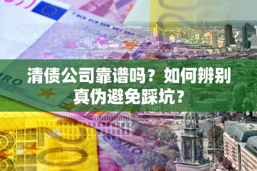 济南清债公司靠谱吗？如何辨别真伪避免踩坑？