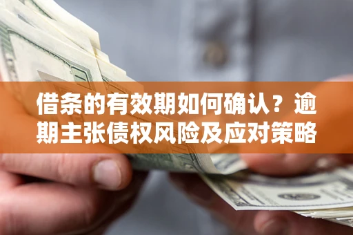 济南借条的有效期如何确认？逾期主张债权风险及应对策略？
