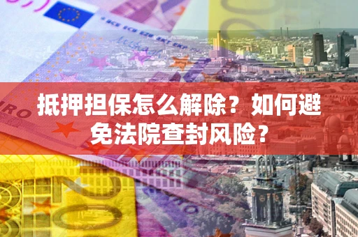 济南抵押担保怎么解除？如何避免法院查封风险？