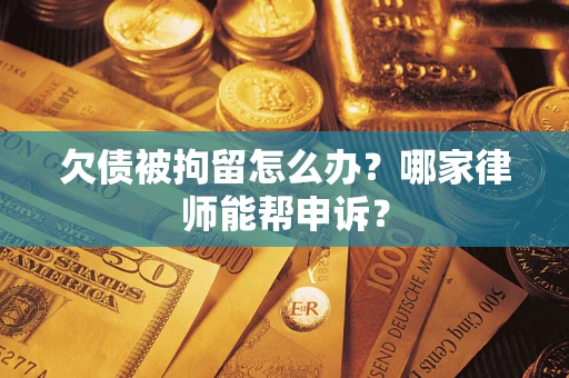 济南欠债被拘留怎么办？哪家律师能帮申诉？