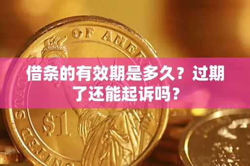 济南借条的有效期是多久？过期了还能起诉吗？