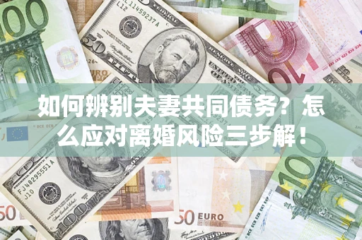 济南如何辨别夫妻共同债务？怎么应对离婚风险三步解！