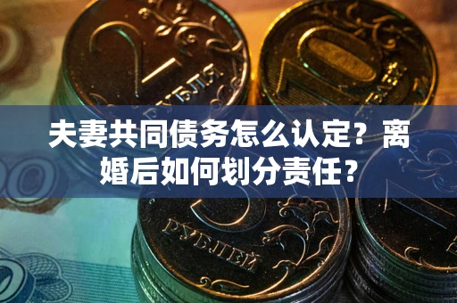 济南夫妻共同债务怎么认定？离婚后如何划分责任？