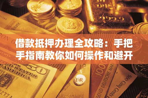 济南借款抵押办理全攻略：手把手指南教你如何操作和避开雷区