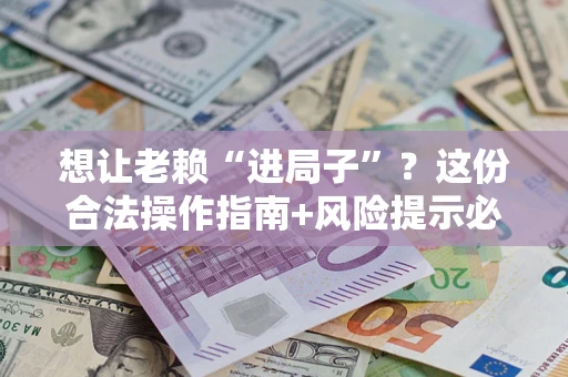 济南想让老赖“进局子”？这份合法操作指南+风险提示必须看！