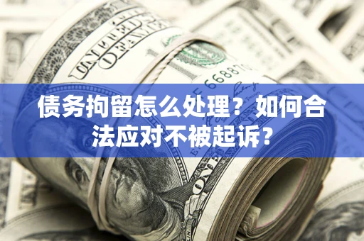 济南债务拘留怎么处理？如何合法应对不被起诉？