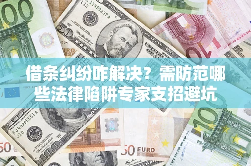 济南借条纠纷咋解决？需防范哪些法律陷阱专家支招避坑