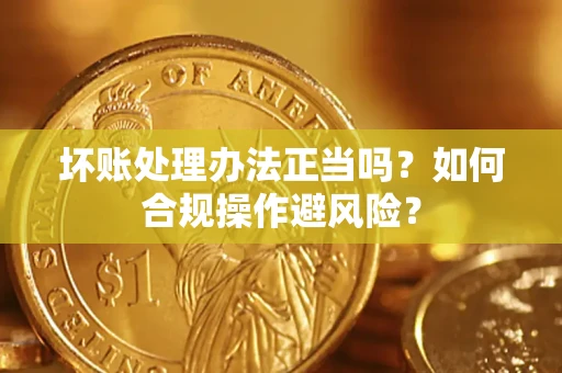 济南坏账处理办法正当吗？如何合规操作避风险？