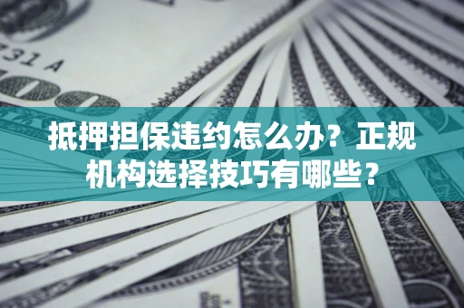 济南抵押担保违约怎么办？正规机构选择技巧有哪些？